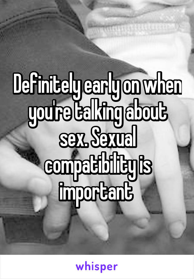 Definitely early on when you're talking about sex. Sexual compatibility is important 