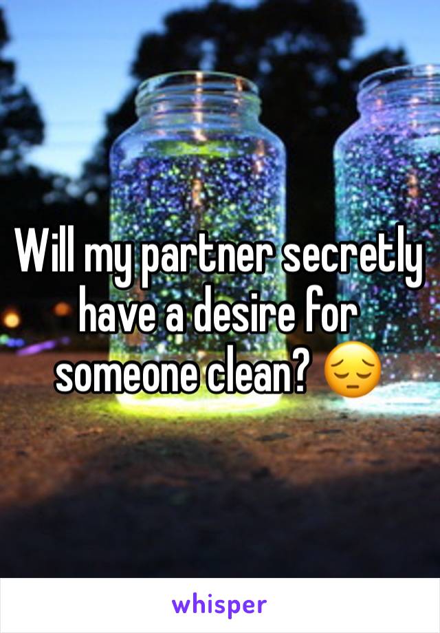 Will my partner secretly have a desire for someone clean? 😔