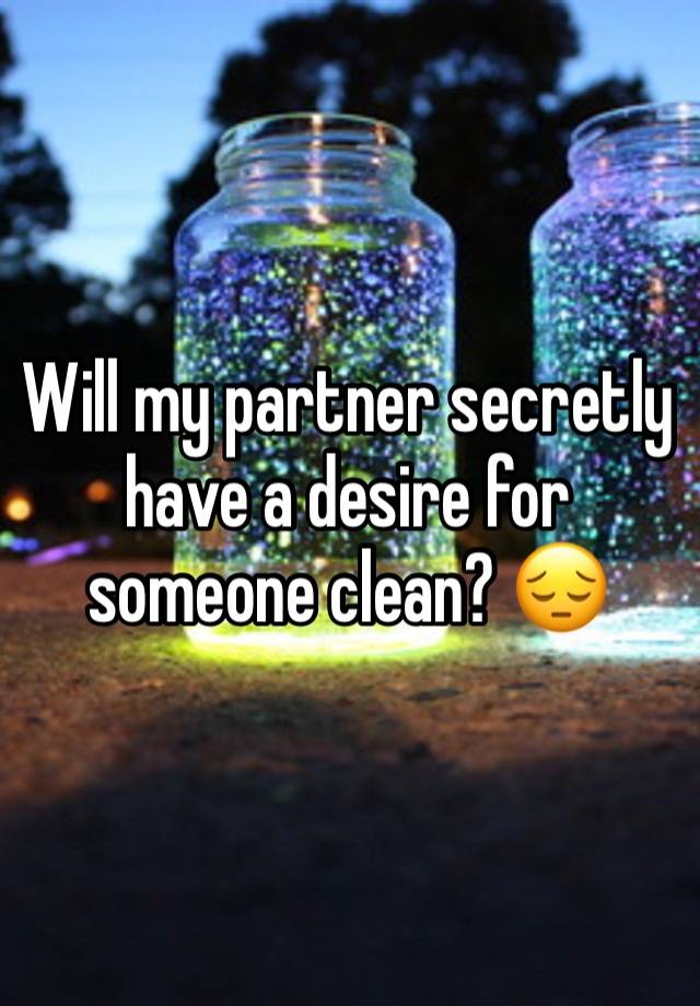 Will my partner secretly have a desire for someone clean? 😔