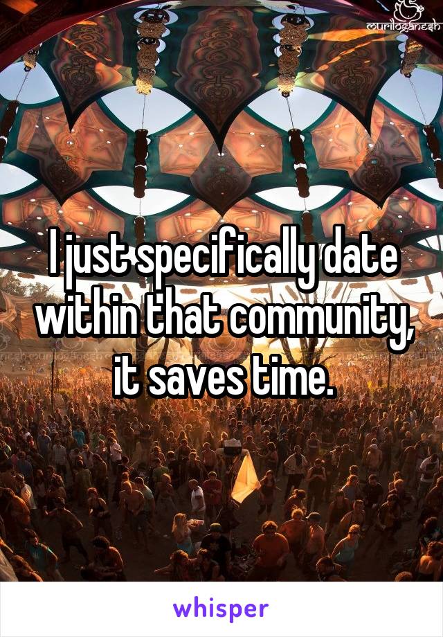 I just specifically date within that community, it saves time.