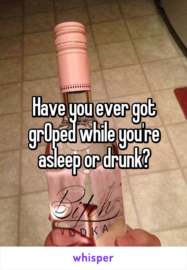 Have you ever got grOped while you're asleep or drunk?