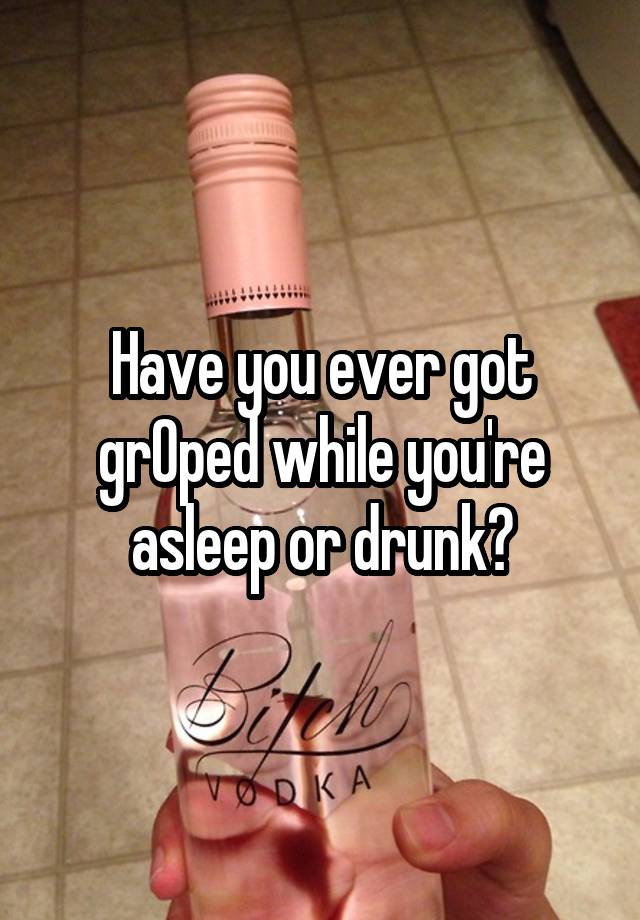 Have you ever got grOped while you're asleep or drunk?