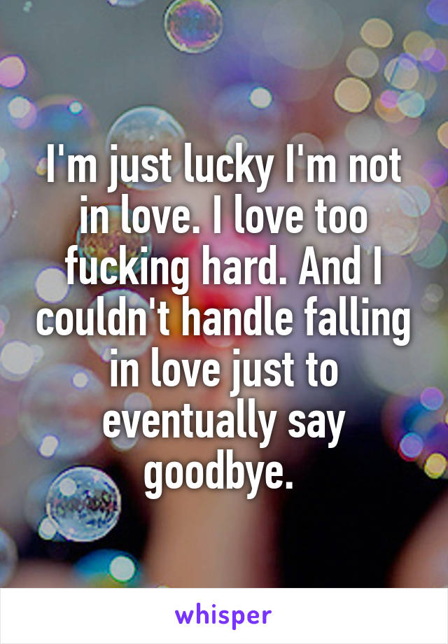 I'm just lucky I'm not in love. I love too fucking hard. And I couldn't handle falling in love just to eventually say goodbye. 