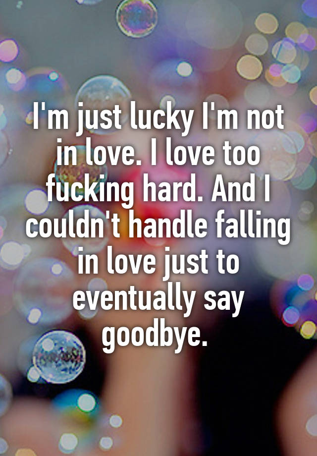 I'm just lucky I'm not in love. I love too fucking hard. And I couldn't handle falling in love just to eventually say goodbye. 