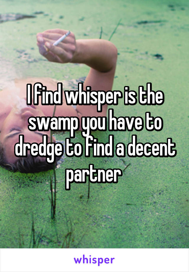 I find whisper is the swamp you have to dredge to find a decent partner 