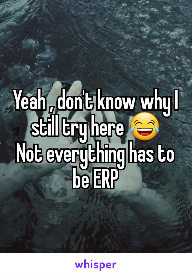 Yeah , don't know why I still try here 😂
Not everything has to be ERP