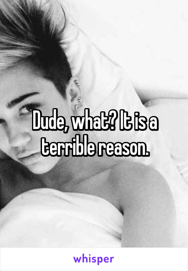 Dude, what? It is a terrible reason.