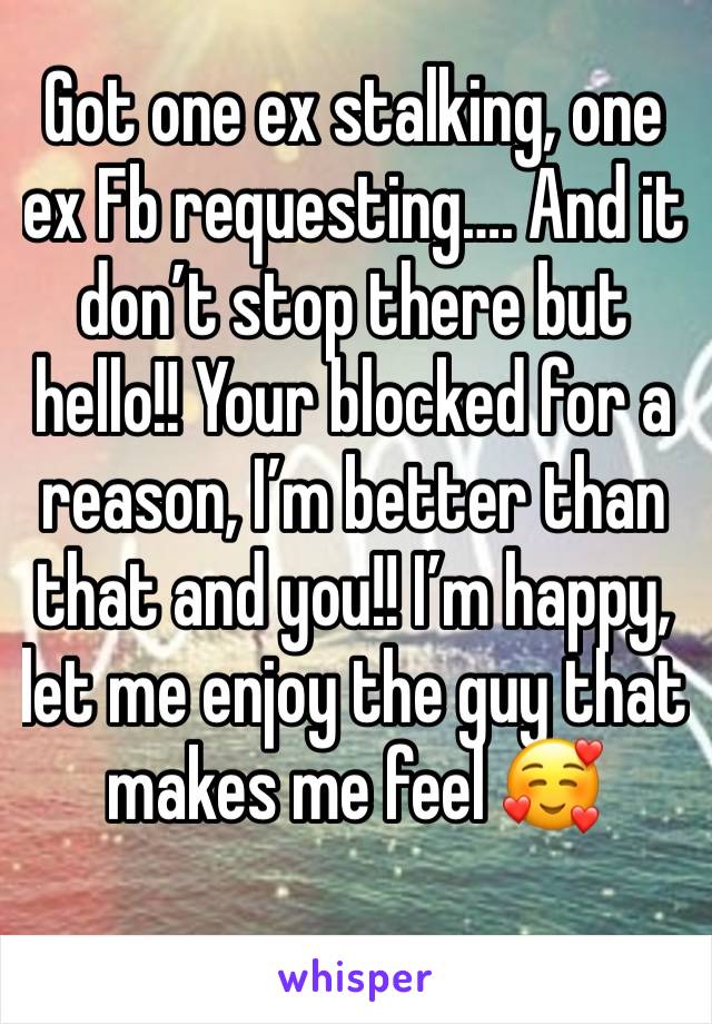 Got one ex stalking, one ex Fb requesting…. And it don’t stop there but hello!! Your blocked for a reason, I’m better than that and you!! I’m happy, let me enjoy the guy that makes me feel 🥰