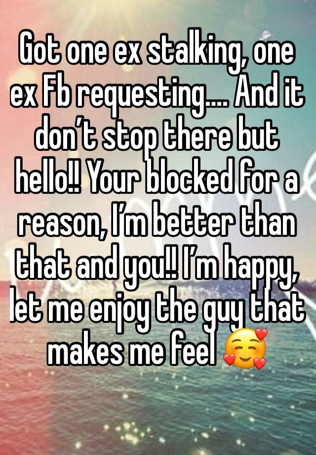 Got one ex stalking, one ex Fb requesting…. And it don’t stop there but hello!! Your blocked for a reason, I’m better than that and you!! I’m happy, let me enjoy the guy that makes me feel 🥰