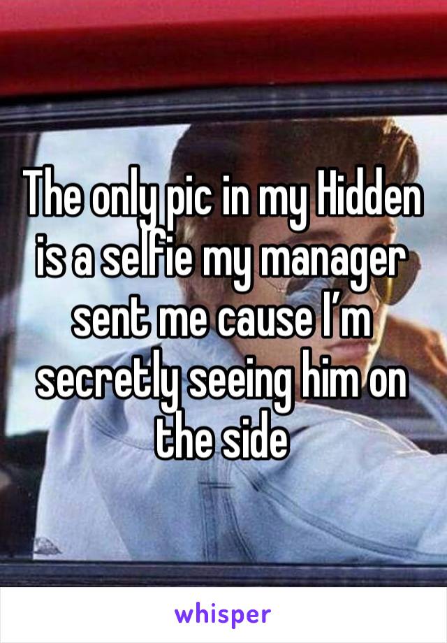 The only pic in my Hidden is a selfie my manager sent me cause I’m secretly seeing him on the side 