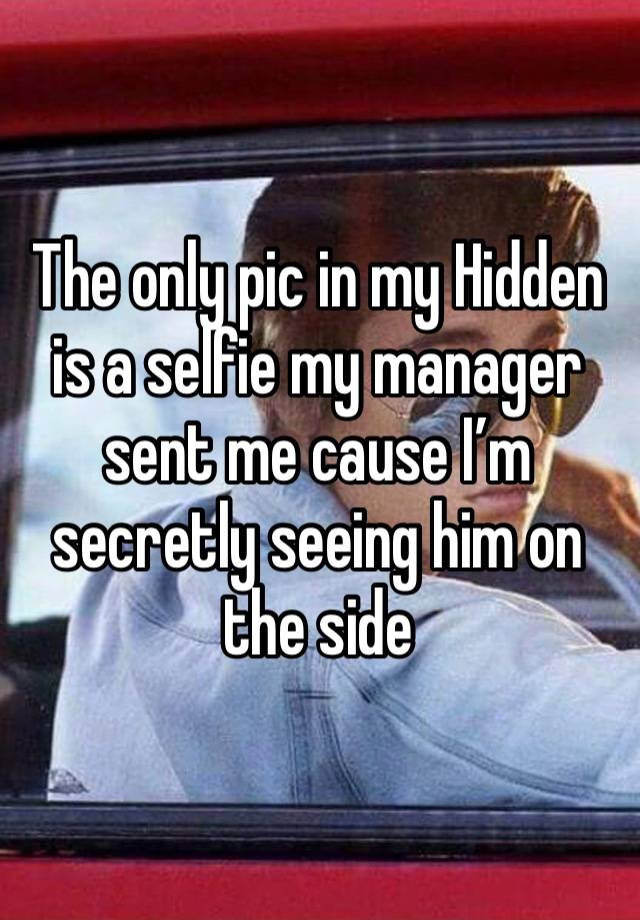 The only pic in my Hidden is a selfie my manager sent me cause I’m secretly seeing him on the side 