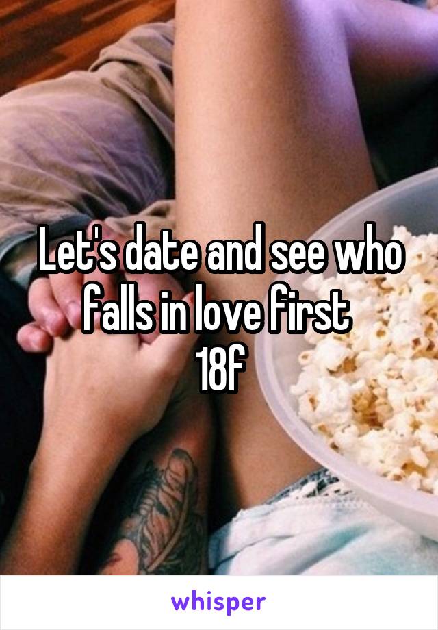 Let's date and see who falls in love first 
18f