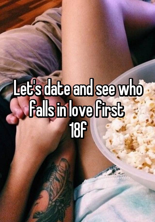 Let's date and see who falls in love first 
18f