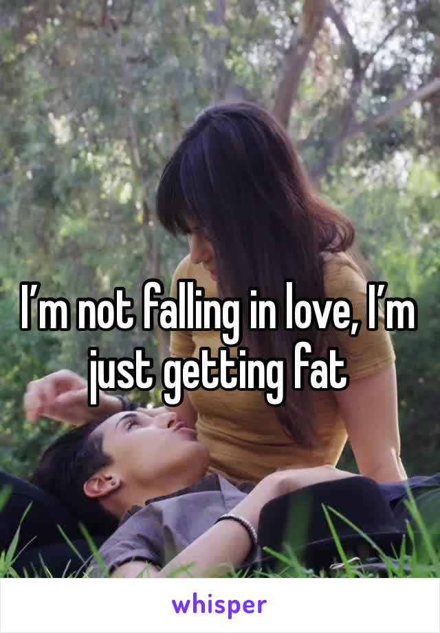 I’m not falling in love, I’m just getting fat 