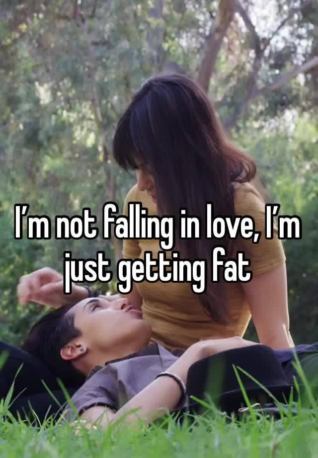 I’m not falling in love, I’m just getting fat 