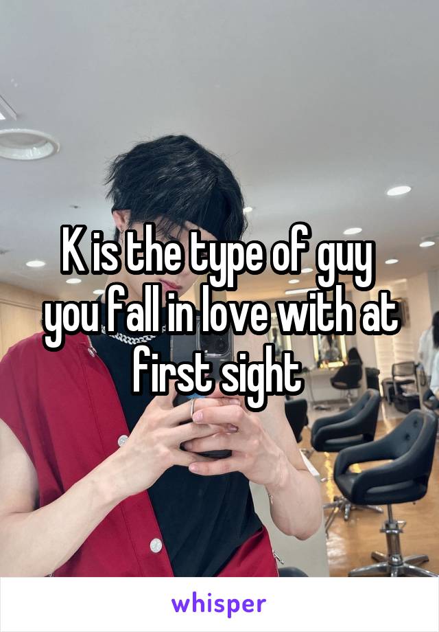 K is the type of guy 
you fall in love with at first sight 