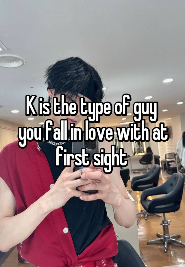 K is the type of guy 
you fall in love with at first sight 