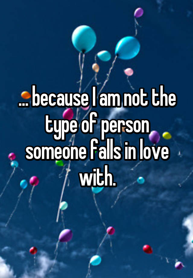 ... because I am not the type of person someone falls in love with.