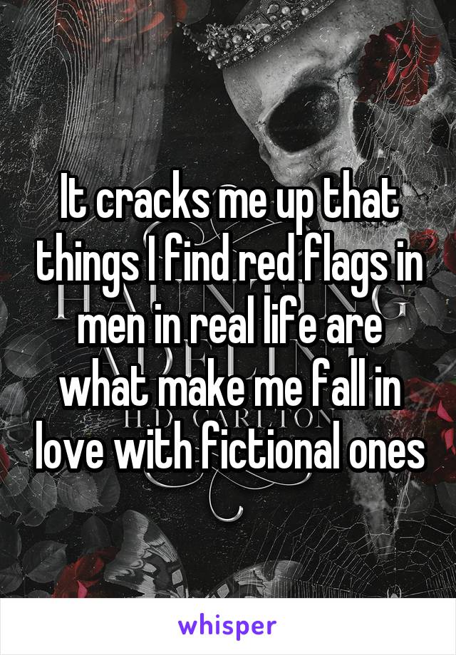 It cracks me up that things I find red flags in men in real life are what make me fall in love with fictional ones