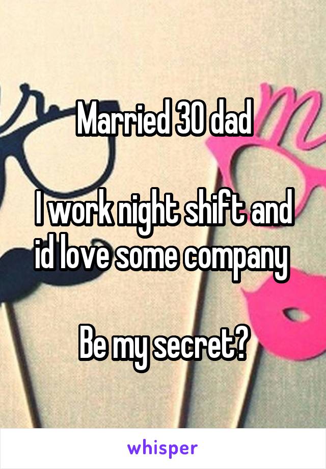 Married 30 dad

I work night shift and id love some company 

Be my secret?