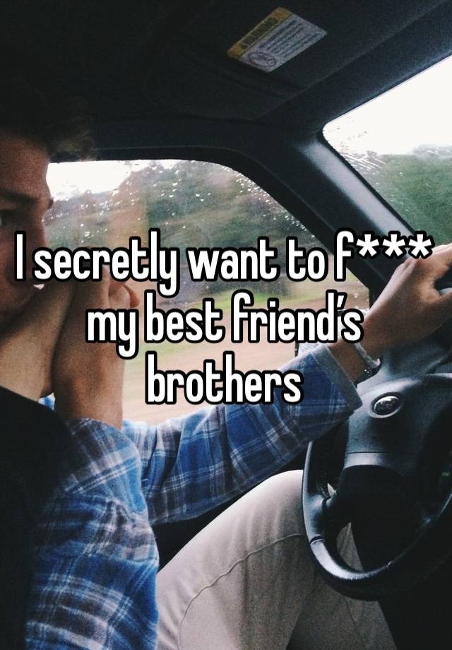 I secretly want to f*** my best friend’s brothers