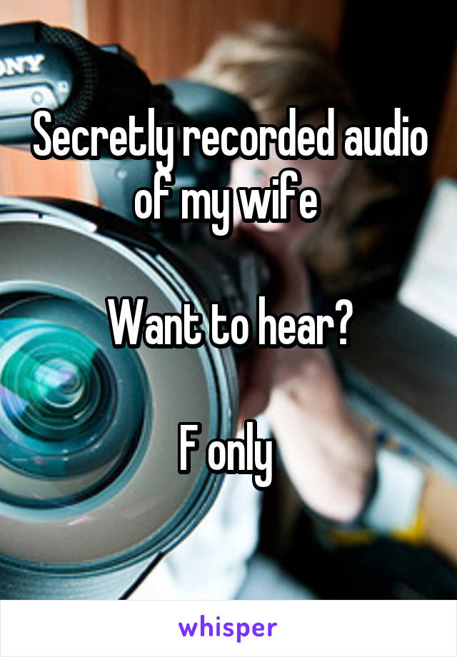 Secretly recorded audio of my wife 

Want to hear?

F only 
