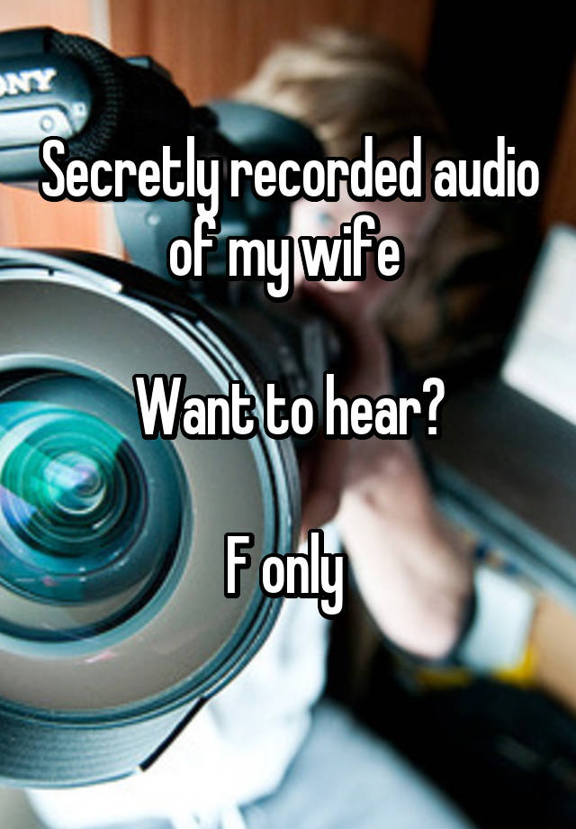 Secretly recorded audio of my wife 

Want to hear?

F only 
