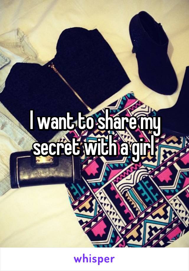 I want to share my secret with a girl 