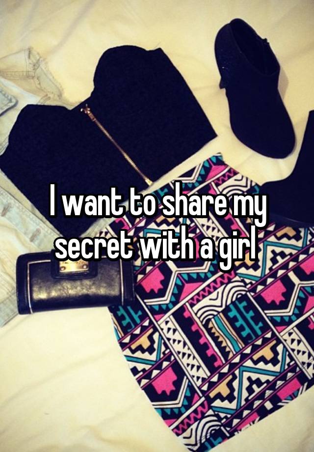 I want to share my secret with a girl 