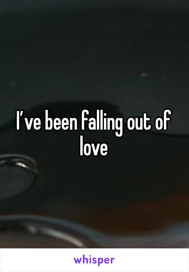 I’ve been falling out of love 