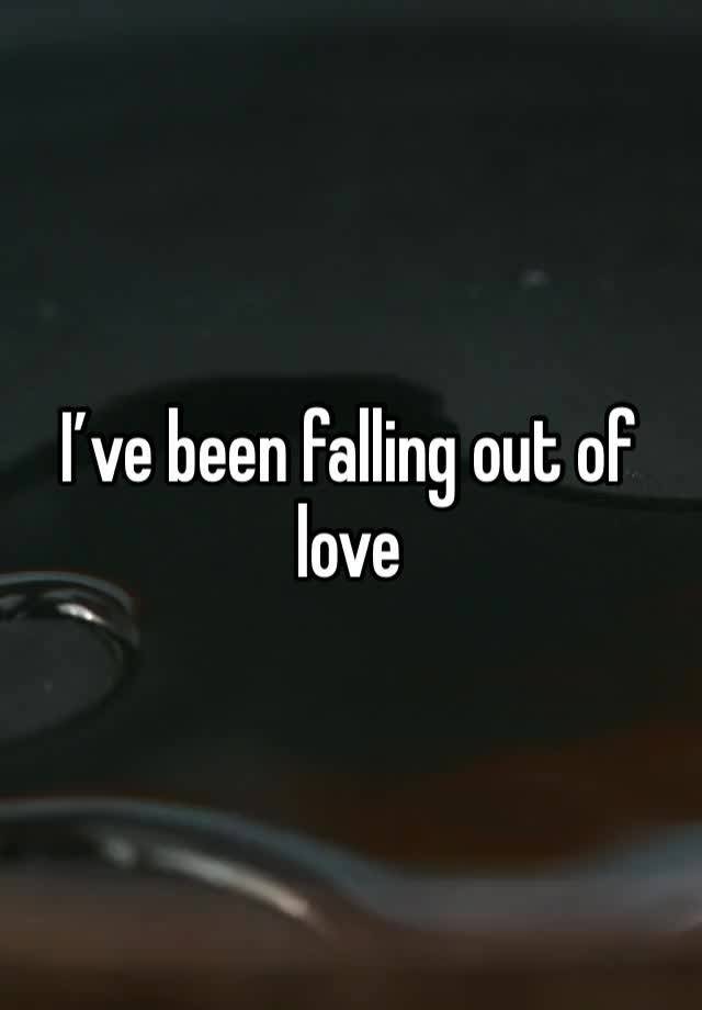 I’ve been falling out of love 