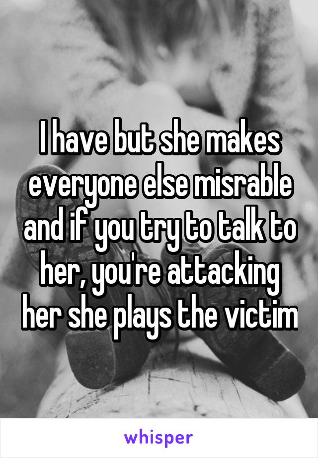 I have but she makes everyone else misrable and if you try to talk to her, you're attacking her she plays the victim