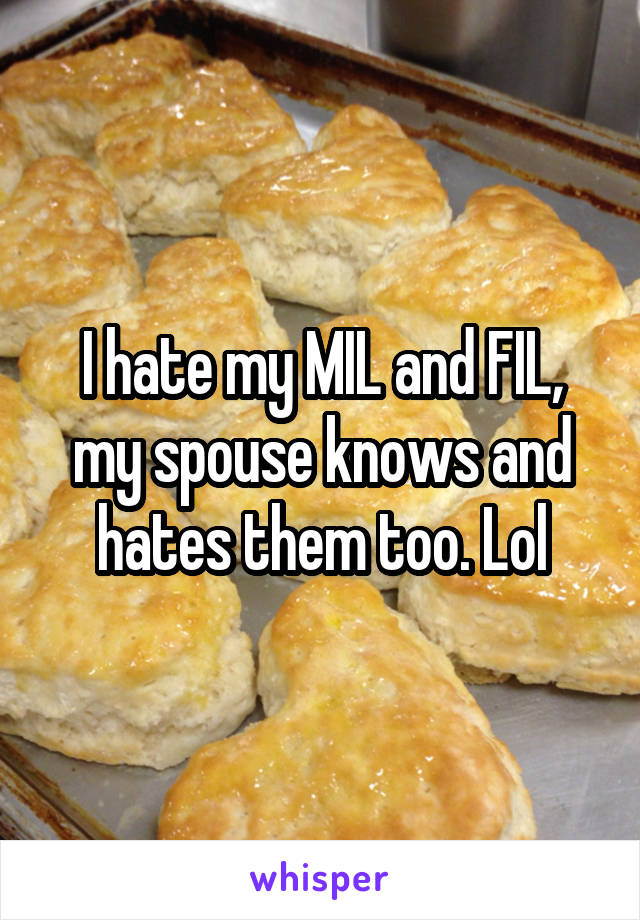 I hate my MIL and FIL, my spouse knows and hates them too. Lol