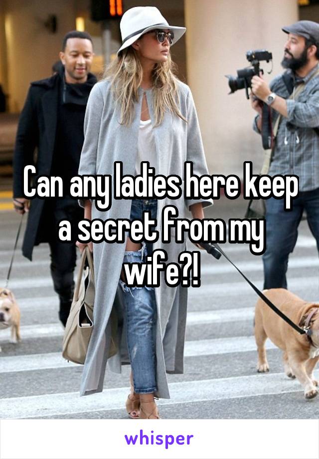 Can any ladies here keep a secret from my wife?!