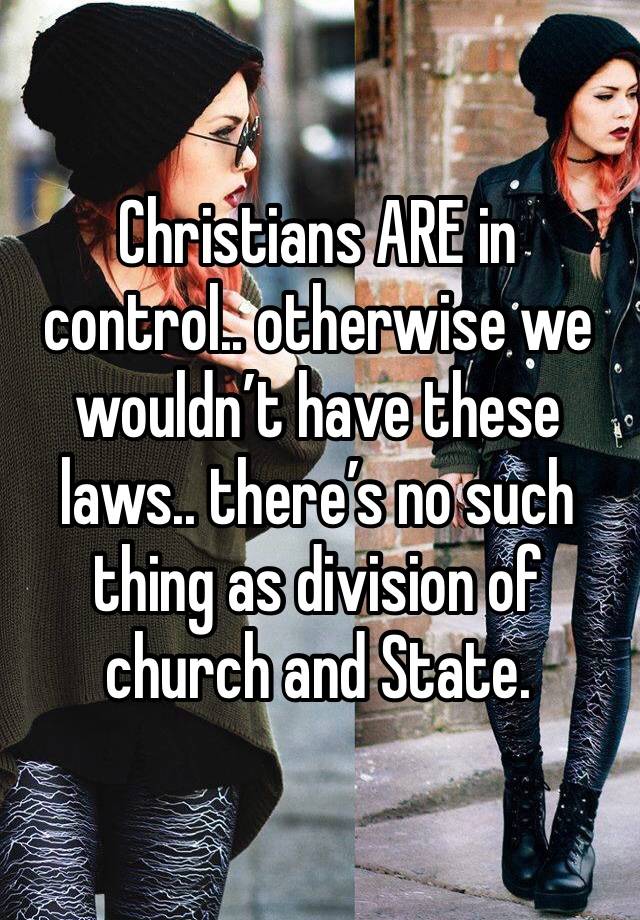 Christians ARE in control.. otherwise we wouldn’t have these laws.. there’s no such thing as division of church and State.
