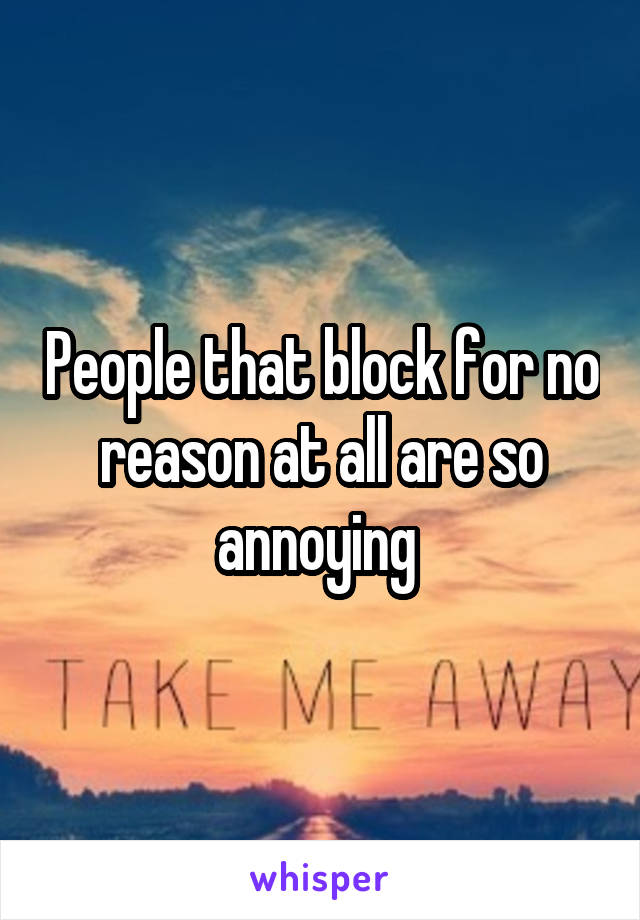 People that block for no reason at all are so annoying 