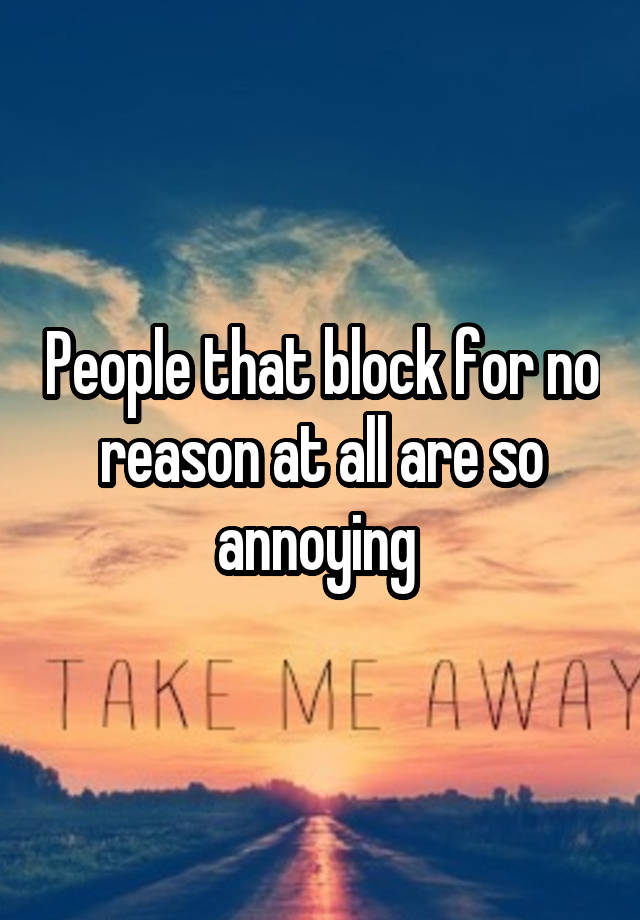 People that block for no reason at all are so annoying 