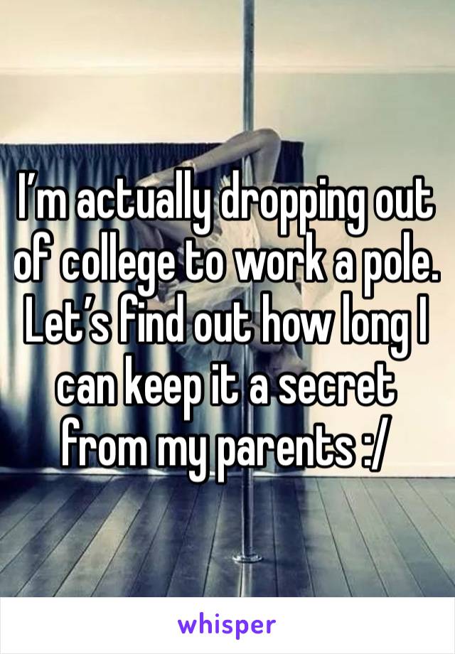 I’m actually dropping out of college to work a pole. Let’s find out how long I can keep it a secret from my parents :/