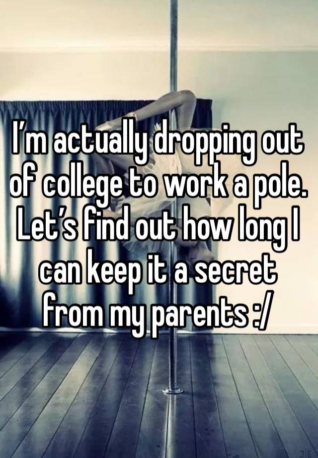 I’m actually dropping out of college to work a pole. Let’s find out how long I can keep it a secret from my parents :/