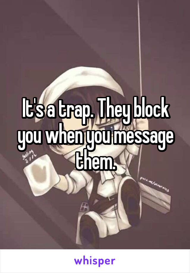 It's a trap. They block you when you message them.