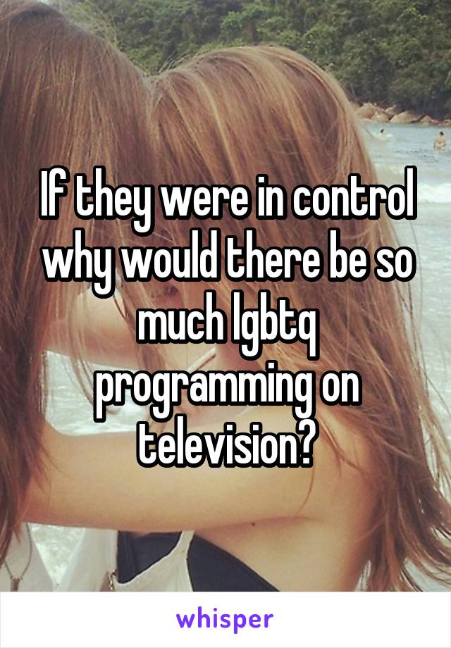 If they were in control why would there be so much lgbtq programming on television?