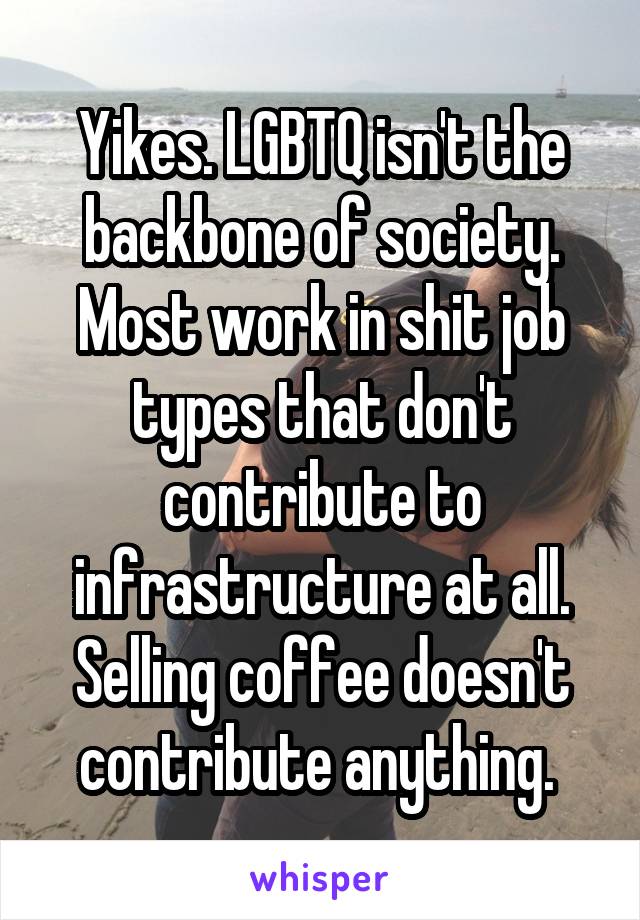 Yikes. LGBTQ isn't the backbone of society. Most work in shit job types that don't contribute to infrastructure at all. Selling coffee doesn't contribute anything. 