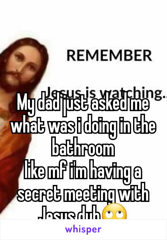 My dad just asked me what was i doing in the bathroom
like mf i'm having a secret meeting with Jesus duh🙄