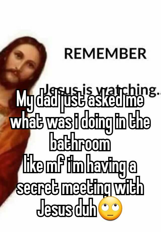 My dad just asked me what was i doing in the bathroom
like mf i'm having a secret meeting with Jesus duh🙄