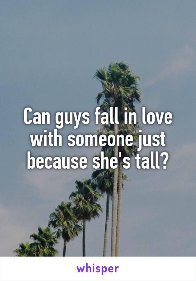 Can guys fall in love with someone just because she's tall?