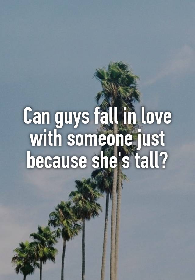 Can guys fall in love with someone just because she's tall?