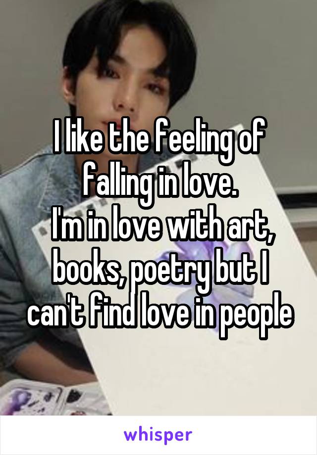 I like the feeling of falling in love.
 I'm in love with art, books, poetry but I can't find love in people