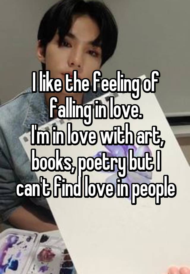 I like the feeling of falling in love.
 I'm in love with art, books, poetry but I can't find love in people