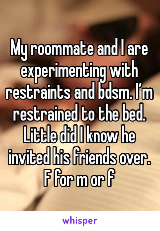 My roommate and I are experimenting with restraints and bdsm. I’m restrained to the bed. Little did I know he invited his friends over. F for m or f 