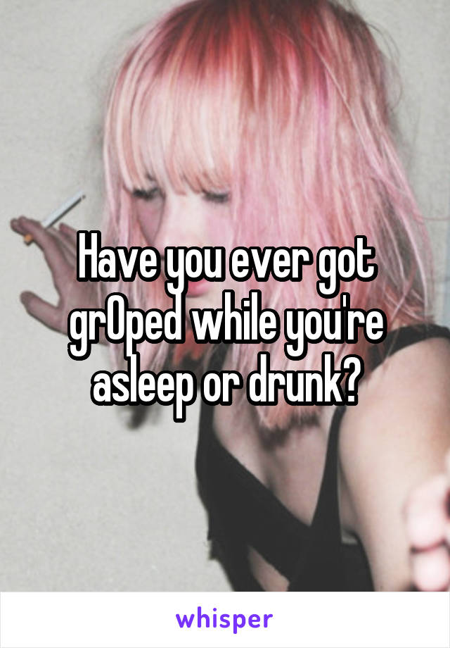 Have you ever got grOped while you're asleep or drunk?